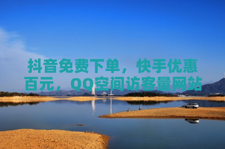 抖音免费下单，快手优惠百元，QQ空间访客量网站免费，QQ赞自助下单。