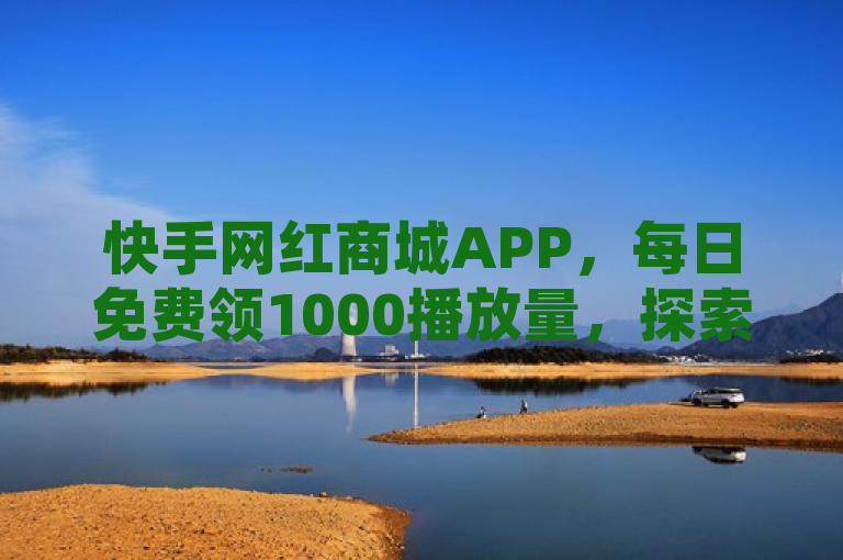 快手网红商城APP，每日免费领1000播放量，探索无限可能。