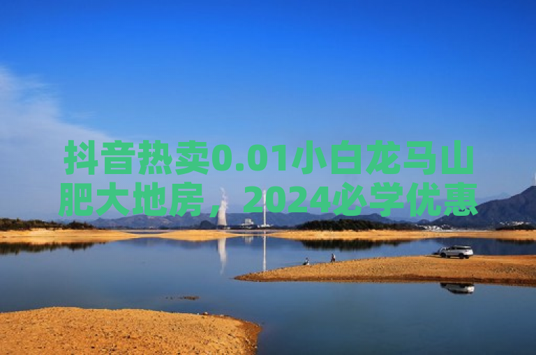 抖音热卖0.01小白龙马山肥大地房，2024必学优惠揭秘！