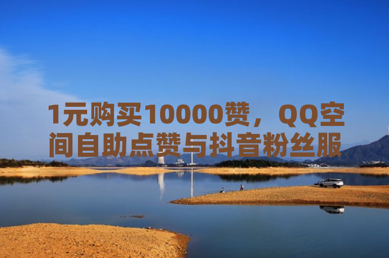 1元购买10000赞，QQ空间自助点赞与抖音粉丝服务。