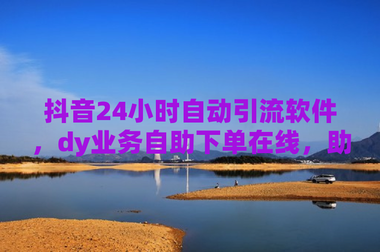 抖音24小时自动引流软件，dy业务自助下单在线，助你粉丝增长，轻松赚钱。