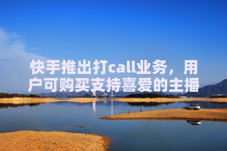 快手推出打call业务，用户可购买支持喜爱的主播。