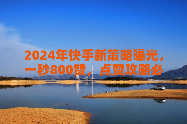 2024年快手新策略曝光，一秒800赞，点赞攻略必学！