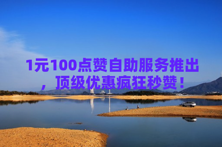 1元100点赞自助服务推出，顶级优惠疯狂秒赞！