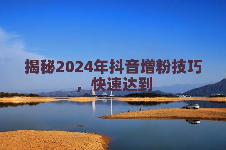 揭秘2024年抖音增粉技巧，快速达到500粉丝的秘诀公开！