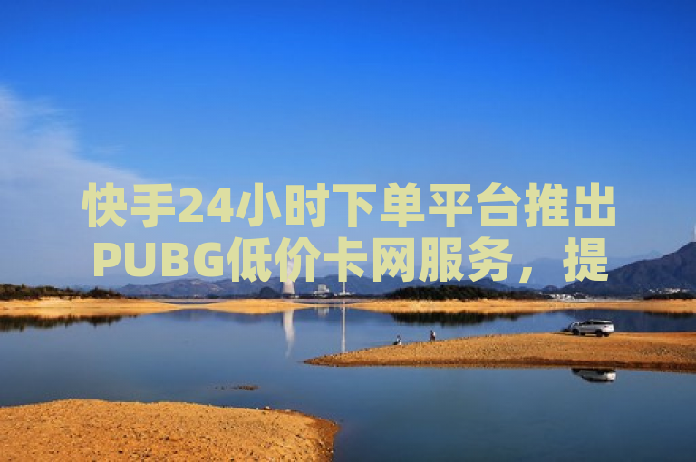 快手24小时下单平台推出PUBG低价卡网服务，提供全网最低价，满足玩家全天候需求。