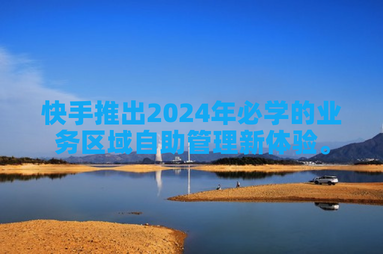 快手推出2024年必学的业务区域自助管理新体验。