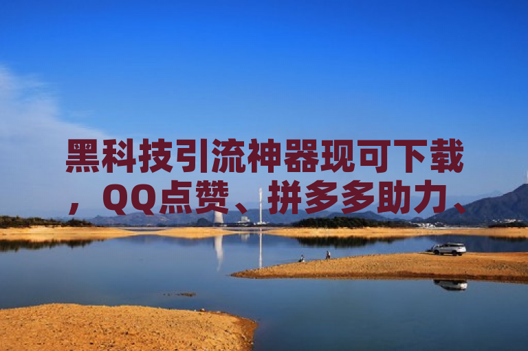 黑科技引流神器现可下载，QQ点赞、拼多多助力、抖音点赞服务一单一结，加群了解更多。