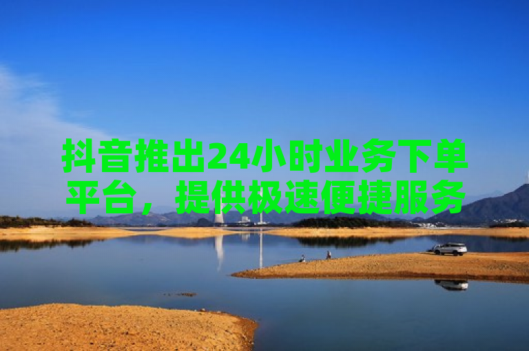 抖音推出24小时业务下单平台，提供极速便捷服务，助力用户快人一步。