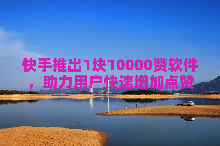 快手推出1块10000赞软件，助力用户快速增加点赞数。