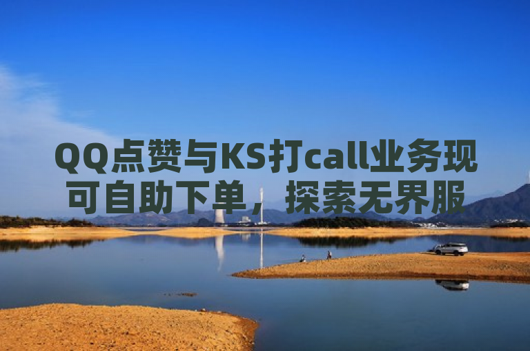 QQ点赞与KS打call业务现可自助下单，探索无界服务。