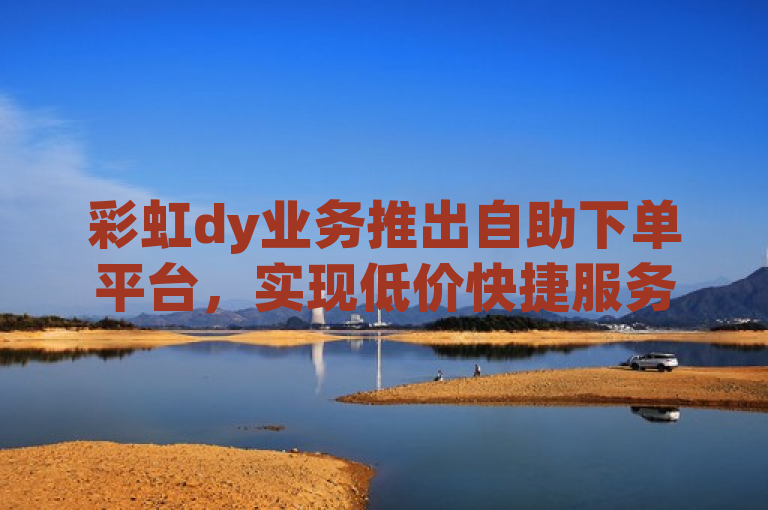 彩虹dy业务推出自助下单平台，实现低价快捷服务。