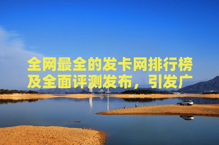 全网最全的发卡网排行榜及全面评测发布，引发广泛关注。