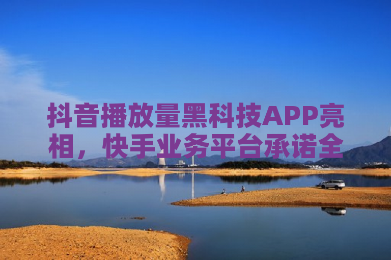 抖音播放量黑科技APP亮相，快手业务平台承诺全网最低价。