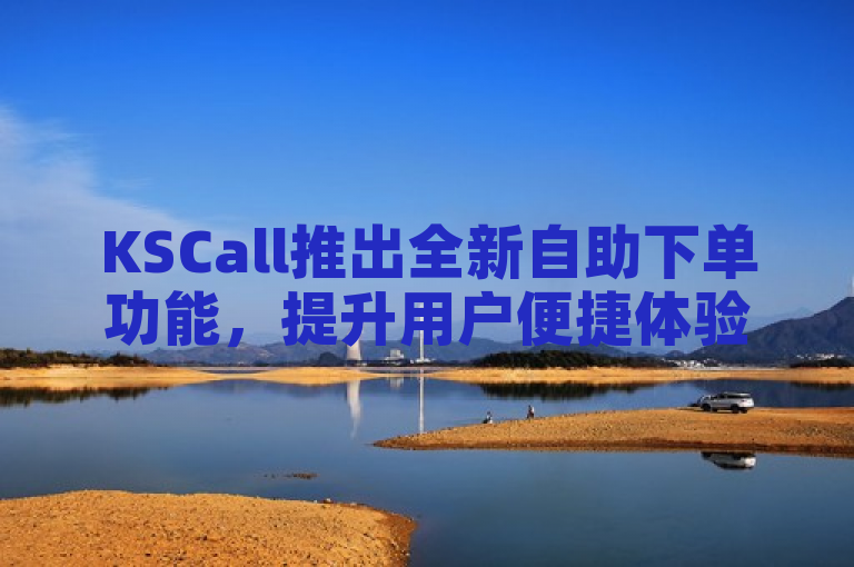 KSCall推出全新自助下单功能，提升用户便捷体验。