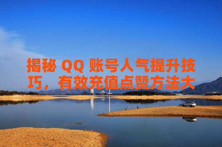 揭秘 QQ 账号人气提升技巧，有效充值点赞方法大公开。