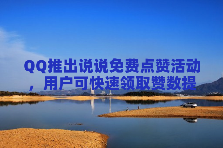 QQ推出说说免费点赞活动，用户可快速领取赞数提升社交互动。