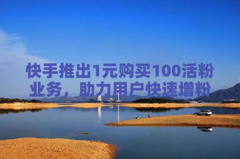 快手推出1元购买100活粉业务，助力用户快速增粉。