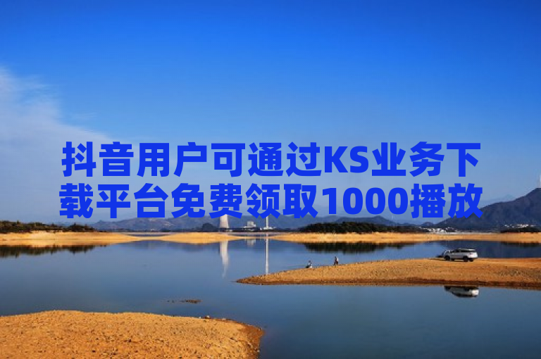 抖音用户可通过KS业务下载平台免费领取1000播放量。