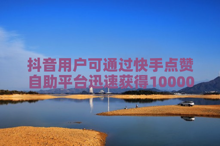 抖音用户可通过快手点赞自助平台迅速获得10000赞。