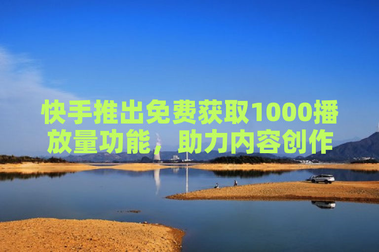 快手推出免费获取1000播放量功能，助力内容创作者提升曝光度。