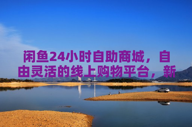 闲鱼24小时自助商城，自由灵活的线上购物平台，新人必备。