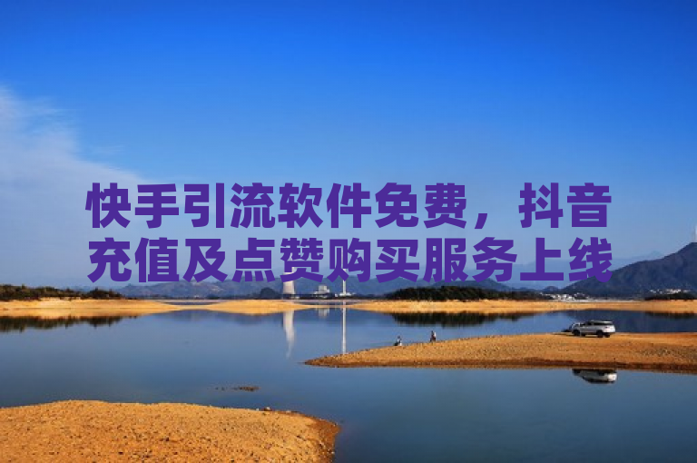 快手引流软件免费，抖音充值及点赞购买服务上线。