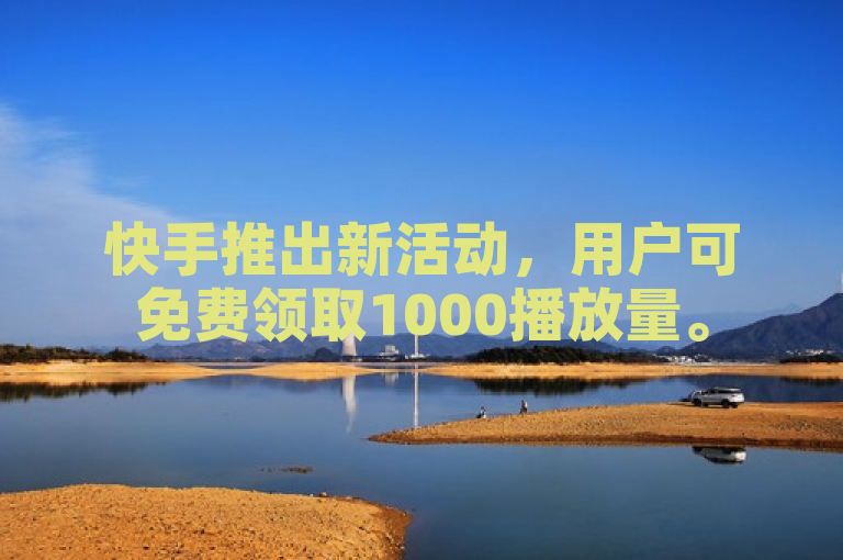 快手推出新活动，用户可免费领取1000播放量。