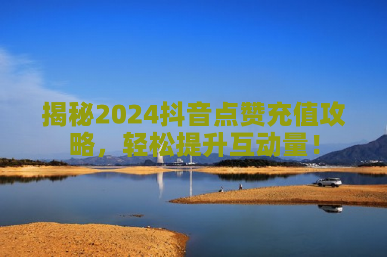 揭秘2024抖音点赞充值攻略，轻松提升互动量！