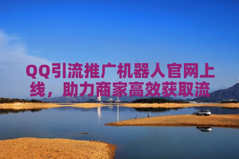 QQ引流推广机器人官网上线，助力商家高效获取流量。