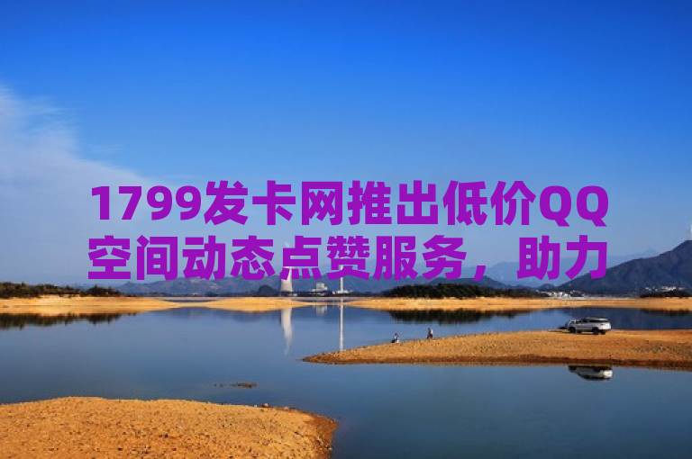 1799发卡网推出低价QQ空间动态点赞服务，助力社交互动。