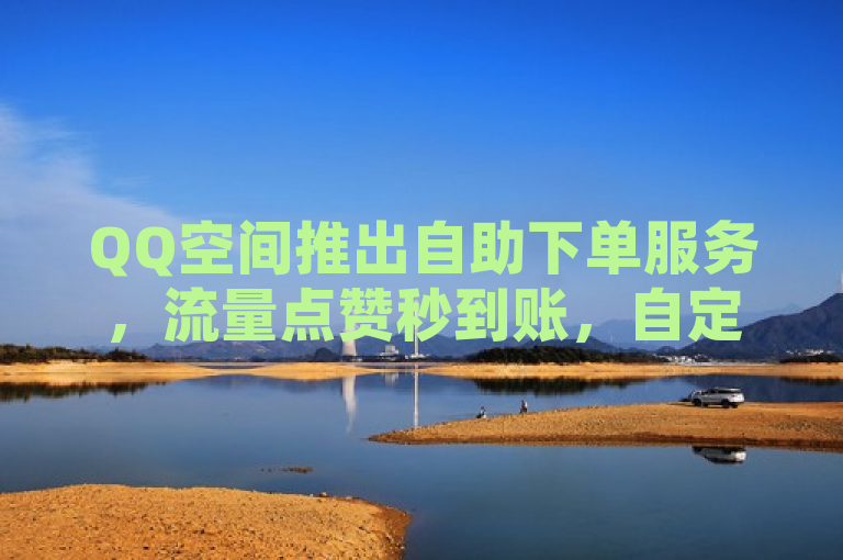 QQ空间推出自助下单服务，流量点赞秒到账，自定义评论更便捷。