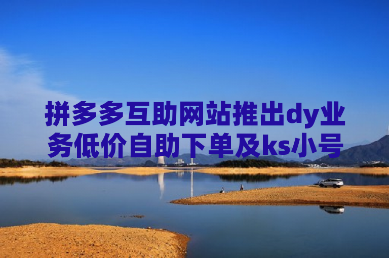 拼多多互助网站推出dy业务低价自助下单及ks小号自动下单平台，提供超低价服务。