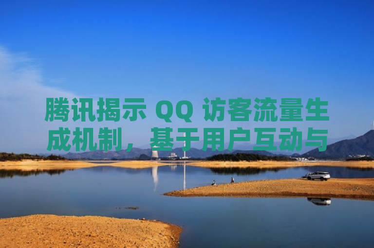 腾讯揭示 QQ 访客流量生成机制，基于用户互动与内容热度动态计算。