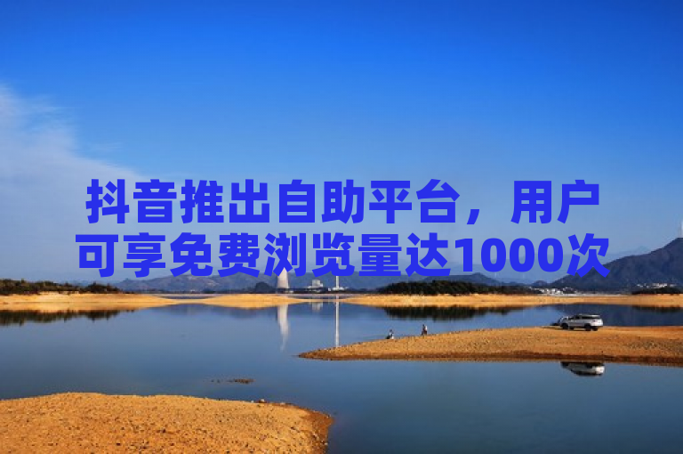 抖音推出自助平台，用户可享免费浏览量达1000次。