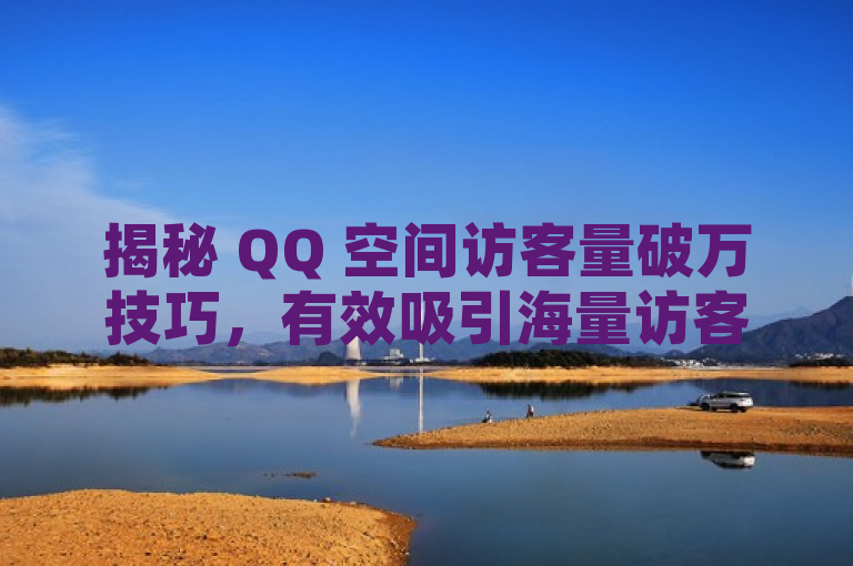 揭秘 QQ 空间访客量破万技巧，有效吸引海量访客。