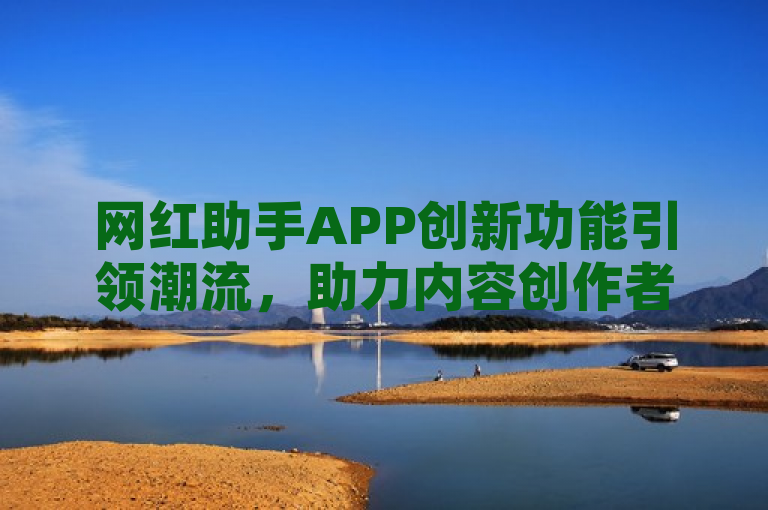 网红助手APP创新功能引领潮流，助力内容创作者轻松提升影响力。