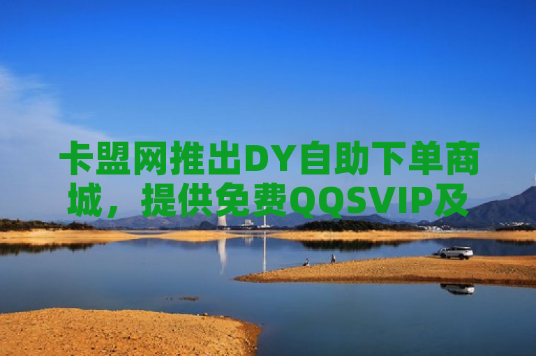 卡盟网推出DY自助下单商城，提供免费QQSVIP及快手点赞服务。