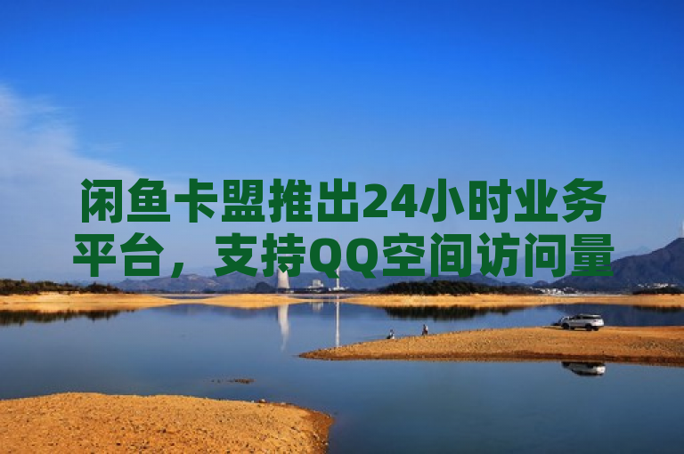 闲鱼卡盟推出24小时业务平台，支持QQ空间访问量在线下单。