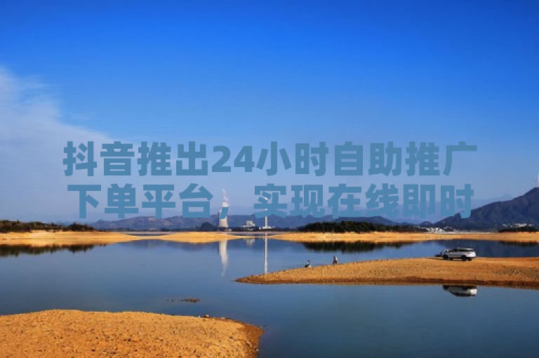 抖音推出24小时自助推广下单平台，实现在线即时推广服务。