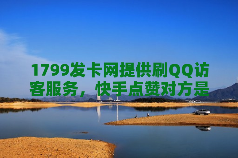 1799发卡网提供刷QQ访客服务，快手点赞对方是否知晓成疑问。