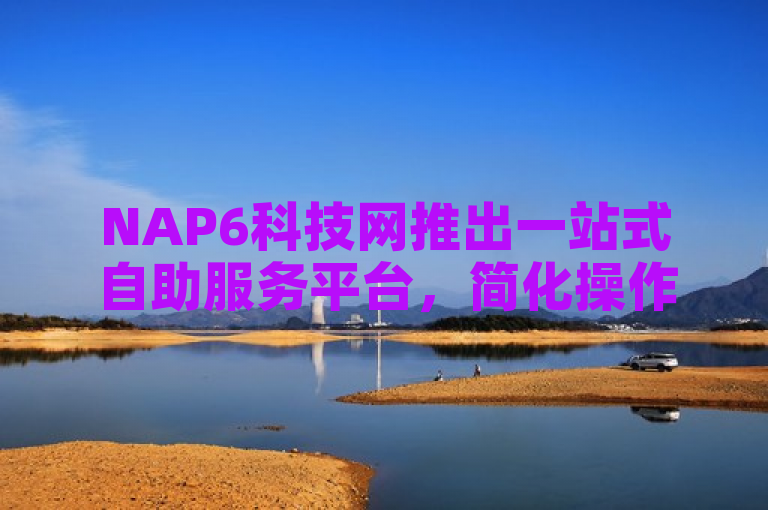 NAP6科技网推出一站式自助服务平台，简化操作流程。