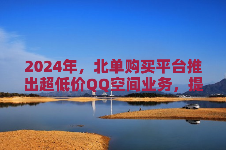 2024年，北单购买平台推出超低价QQ空间业务，提供点赞图和低价说说赞服务。