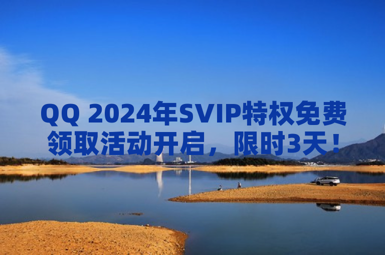 QQ 2024年SVIP特权免费领取活动开启，限时3天！