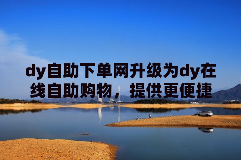 dy自助下单网升级为dy在线自助购物，提供更便捷的购物体验。