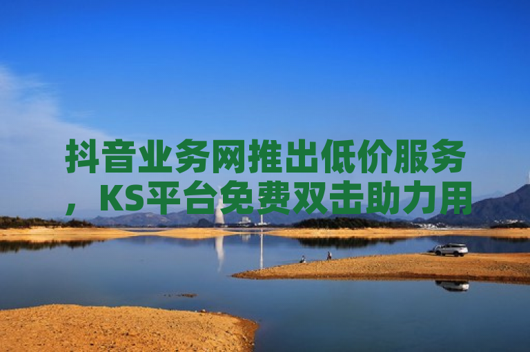 抖音业务网推出低价服务，KS平台免费双击助力用户增长。