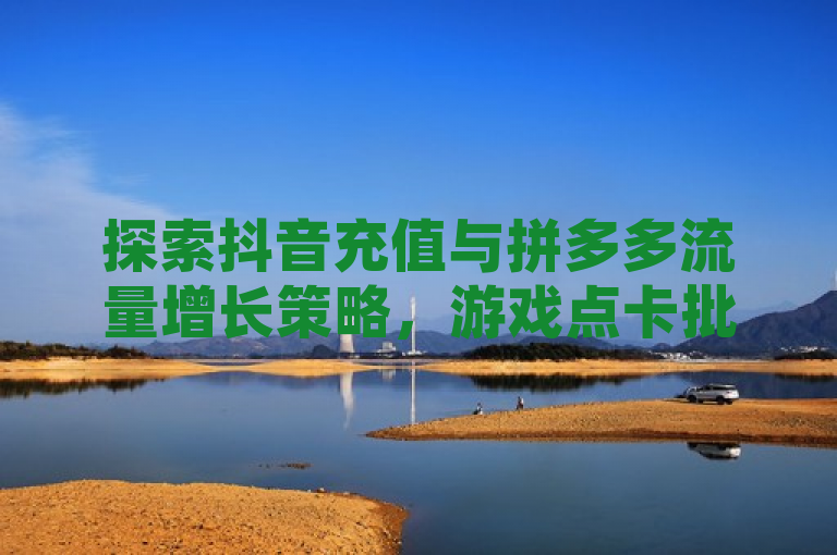 探索抖音充值与拼多多流量增长策略，游戏点卡批发及网红商城自助下单网址揭秘。