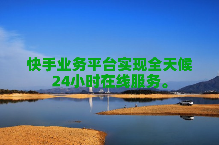 快手业务平台实现全天候24小时在线服务。