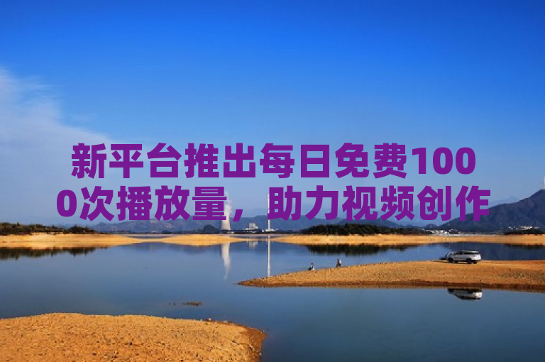 新平台推出每日免费1000次播放量，助力视频创作者提升曝光率。