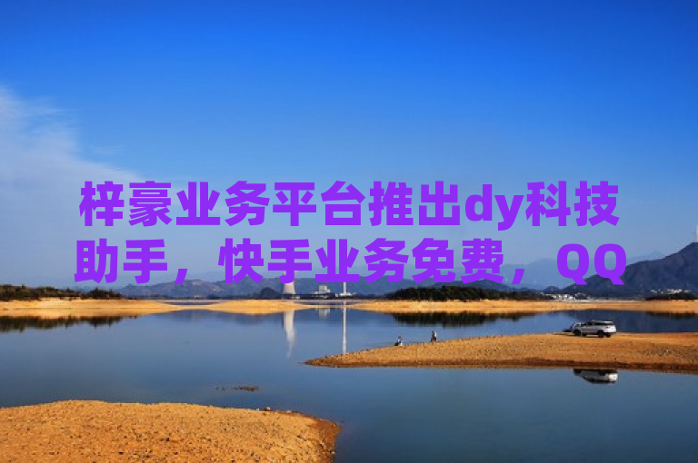 梓豪业务平台推出dy科技助手，快手业务免费，QQ业务全网低价1000！